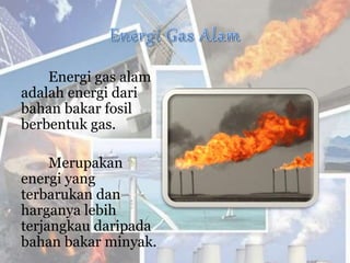 Energi gas alam
adalah energi dari
bahan bakar fosil
berbentuk gas.
Merupakan
energi yang
terbarukan dan
harganya lebih
terjangkau daripada
bahan bakar minyak.
 