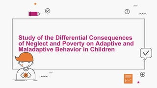 Study of the Differential Consequences
of Neglect and Poverty on Adaptive and
Maladaptive Behavior in Children
 