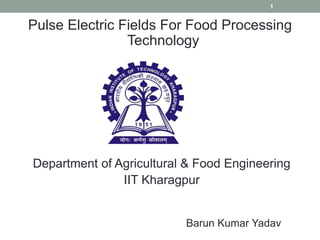 Pulse Electric Fields For Food Processing
Technology
Department of Agricultural & Food Engineering
IIT Kharagpur
Barun Kumar Yadav
1
 