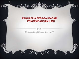 PANCASILA SEBAGAI DASAR
PENGEMBANGAN ILMU
Dr. Imam Basofi Usman, S.H., M.H.
 