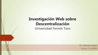 Por: Santiago Magaldi
Cédula: V-19106985
Investigación Web sobre
Descentralización
Universidad Fermín Toro
 