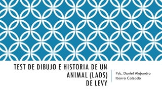 TEST DE DIBUJO E HISTORIA DE UN
ANIMAL (LADS)
DE LEVY
Psic. Daniel Alejandro
Ibarra Calzado
 