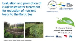 Evaluation and promotion of
rural wastewater treatment
for reduction of nutrient
loads to the Baltic Sea
Dr inż. Andrzej Tonderski
Agnieszka Hylla-Wawryniuk
POMInnO Ltd., Poland
30.06.2016 – Warsztat Inicjatywy BaRuWa – Rzeszów, woj. podkarpackie
PA NUTRI Flagship Project
 