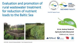 Evaluation and promotion of
rural wastewater treatment
for reduction of nutrient
loads to the Baltic Sea
Dr inż. Andrzej Tonderski
Agnieszka Hylla-Wawryniuk
POMInnO Ltd., Poland
10.05.2016 – Warsztat Inicjatywy BaRuWa – Toruń, Kujawsko-Pomorskie
PA NUTRI Flagship Project
 