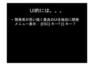 UI的には。。。
• 開発者が思い描く最良のUIを独自に開発
  メニュー表示： [ESC] キー? [/] キー ?
 