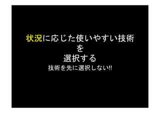 状況に応じた使いやすい技術
状況
      を
    選択する
  技術を先に選択しない!!
 