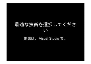 最適な技術を選択してくださ
      い
 開発は、 Visual Studio で。
 