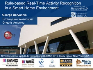 Rule-based Real-Time Activity Recognition
in a Smart Home Environment
Przemyslaw Woznowski
Grigoris Antoniou
10th International Web Rule Symposium (RuleML) 2016, Stony Brook, New York, USA
George Baryannis
 