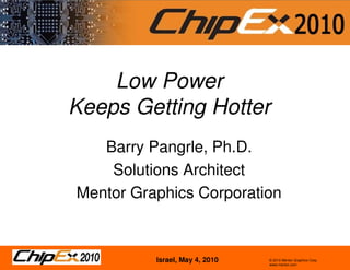 Low Power
Keeps Getting Hotter
   Barry Pangrle, Ph.D.
    Solutions Architect
Mentor Graphics Corporation



          Israel, May 4, 2010   © 2010 Mentor Graphics Corp.
                                www.mentor.com
 