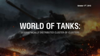 October 17th
, 2015
WORLD OF TANKS:
GEOGRAPHICALLY DISTRIBUTED CLUSTER-OF-CLUSTERS
 