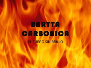 BARYTA
CARBONICA
 EL FUEGO SIN BRILLO
 
