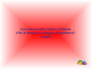 Cosa fanno sotto l'albero di Natale
il Re di Spagna e la Regina d'Inghilterra?
I regali!

 