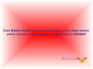 Caro Babbo Natale, siccome quest'anno sono stato buono
vorrei ricevere come regalo... un giubbotto in RENNA!

 