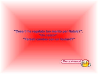 "Cosa ti ha regalato tuo marito per Natale?".
"Un cazzo!".
"Faresti cambio con un foulard?"

 