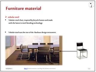 9/28/2021
Furniture material
 tubularsteel
 Tubular steel chair, inspired bybicycle frames and made
with the latest in steel-bending technology
 Tubular steel was the starof the Bauhaus design movement.
http://bauhausinteriors.com/blog/the-bauhaus-movement/
9/28/2021 102
 