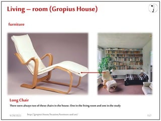 Living – room(Gropius House)
furniture
Long Chair
There were always two of these chairs in the house. Onein the living room andone in the study
http://gropius.house/location/furniture-and-art/
9/28/2021 117
 