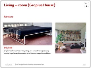 Living – room(Gropius House)
furniture
Day bed
Gropius’ preferred this evening sitting area which heoccupiedevery
evening, together with mountains of architecture magazines andbooks
http://gropius.house/location/furniture-and-art/
9/28/2021 118
 