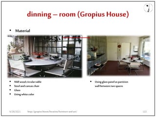 dinning –room (Gropius House)
• Material
 Mdfwood circular table
 Steel andcanvas chair
 Glass
 Using white color
 Using glass panel as partition
wall between two spaces
http://gropius.house/location/furniture-and-art/
9/28/2021 122
 
