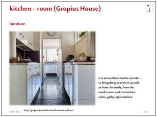 kitchen– room(Gropius House)
furniture
http://gropius.house/location/furniture-and-art/
it is accessible fromthe outside –
tobring the groceries in, as well
as from the inside, from the
maid’s room and the kitchen.
white, galley-style kitchen.
9/28/2021 123
 