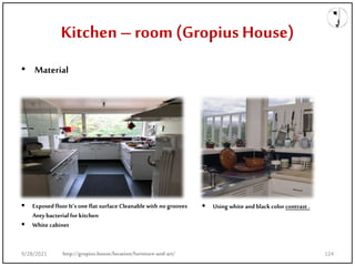 Kitchen –room (Gropius House)
• Material
 Exposedfloor It’s one flat surface Cleanablewith no grooves
Anty bacterial for kitchen
 White cabinet
 Using white andblackcolor contrast .
http://gropius.house/location/furniture-and-art/
9/28/2021 124
 