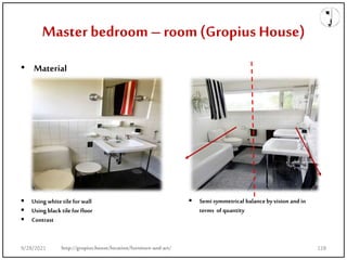 Master bedroom– room(Gropius House)
• Material
 Using white tilefor wall
 Using blacktile for floor
 Contrast
 Semisymmetrical balancebyvision andin
terms of quantity
http://gropius.house/location/furniture-and-art/
9/28/2021 128
 