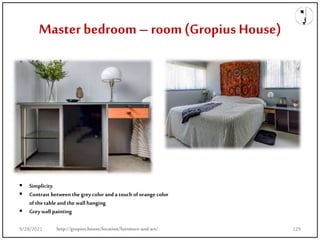 Master bedroom– room(Gropius House)
• Material
 Simplicity
 Contrast between the greycolor anda touch of orange color
of the table andthe wall hanging
 Greywall painting
http://gropius.house/location/furniture-and-art/
9/28/2021 129
 