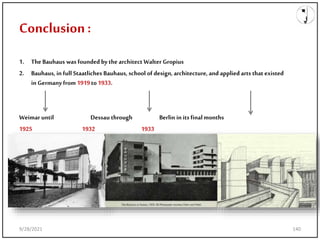 Conclusion:
1. The Bauhaus was founded bythe architect Walter Gropius
2. Bauhaus, in full Staatliches Bauhaus, school of design, architecture, and applied arts that existed
in Germany from1919to1933.
Weimar until Dessau through Berlin in its final months
1925 1932 1933
9/28/2021 140
 
