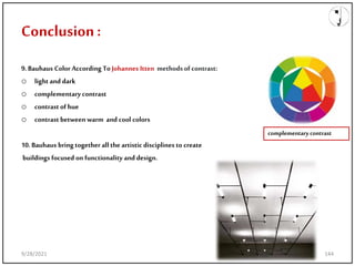 Conclusion:
9.Bauhaus Color According To Johannes Itten methods of contrast:
o light and dark
o complementary contrast
o contrast of hue
o contrast between warm and cool colors
10.Bauhaus bring together all the artistic disciplines to create
buildings focused on functionality and design.
complementary contrast
9/28/2021 144
 
