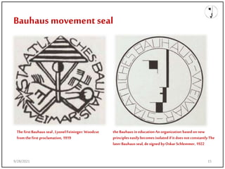 Bauhaus movementseal
the Bauhaus in education An organization basedon new
principles easily becomesisolated ifit doesnot constantly The
later Bauhaus seal, designed byOskar Schlemmer, 1922
Thefirst Bauhaus seal , LyonelFeininger: Woodcut
from the first proclamation, 1919
9/28/2021 15
 