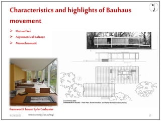 Characteristics and highlights ofBauhaus
movement
 Flat surface
 Asymmetricalbalance
 Monochromatic
Reference:https://art.art/blog/
fransworth house byle Corbusier
9/28/2021 17
 
