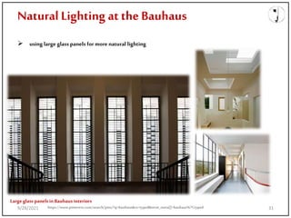 Natural Lighting at the Bauhaus
 using large glass panels for more natural lighting
Large glass panelsin Bauhaus interiors
https://www.pinterest.com/search/pins/?q=bauhaus&rs=typed&term_meta[]=bauhaus%7Ctyped
9/28/2021 31
 