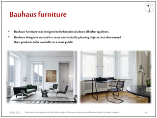 Bauhaus furniture
Reference: the Bauhaus book by Gillian Naylor &The new architecture and Bauhaus book by Walter Gropius
• Bauhaus furniture was designed tobe functional above all other qualities.
• Bauhaus designers wanted tocreate aesthetically pleasing objects, but also wanted
their products tobe available toa mass public
9/28/2021 45
 