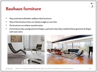 • They used steel and leather widely in their furnitures
• Most of the furnitures lines are clearly straight or curve line
• The furnitures are without any decoration
• For furnitures they used geometrical shapes,,,and some times they combined those geometrical shapes
with main colors
Bauhaus furniture
Reference: the Bauhaus book by Gillian Naylor &The new architecture and Bauhaus book by Walter Gropius
9/28/2021 46
 