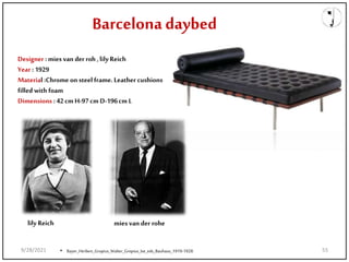Designer : mies van der roh , lily Reich
Year : 1929
Material :Chrome on steel frame.Leather cushions
filled with foam
Dimensions : 42cm H-97cm D-196cm L
• Bayer_Herbert_Gropius_Walter_Gropius_Ise_eds_Bauhaus_1919-1928.
Barcelona daybed
mies van der rohe
lily Reich
9/28/2021 55
 