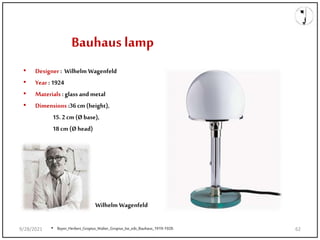 Bauhaus lamp
• Designer : Wilhelm Wagenfeld
• Year : 1924
• Materials : glass and metal
• Dimensions :36cm (height),
15.2 cm (Øbase),
18cm (Øhead)
• Bayer_Herbert_Gropius_Walter_Gropius_Ise_eds_Bauhaus_1919-1928.
Wilhelm Wagenfeld
9/28/2021 62
 