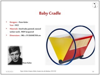 Baby Cradle
• Designer : Peter Keler
Year : 1922
• Materials : Steel tube painted, natural
wicker work . MDF lacquered
• Dimensions : 98Lx 91DIAMETER cm
Bayer_Herbert_Gropius_Walter_Gropius_Ise_eds_Bauhaus_1919-192
Peter Keler
9/28/2021 68
 