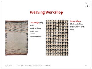 Weaving Workshop
OttiBerger: Rug.
White,
black, brilliant
blues, red,
yellow.
wool and hemp
Bayer_Herbert_Gropius_Walter_Gropius_Ise_eds_Bauhaus_1919-192
AnnieAlbers:
Black and white.
Cotton, rayonand
wool
9/28/2021 74
 