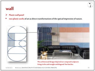 wall
 Plasticwall panel
 neo-plasticworks ofart asdirect transformations oftheoptical impression ofnature.
Thearchitectural designs depictedare composed sculptures
Using circles andstraight and diagonal line hatches
Reference;BAUHAUS|TRUTHTOMATERIALS ASACENTRALPRINCIPLE
9/28/2021 79
 