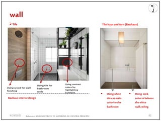 wall
Reference;BAUHAUS |TRUTH TO MATERIALSAS A CENTRAL PRINCIPLE
Bauhaus interior design
Tile
 Using white
tiles as main
color for the
bathroom
 Using dark
color tobalance
the white
wall,ceiling
The haus amhorn (Bauhaus)
9/28/2021 82
 