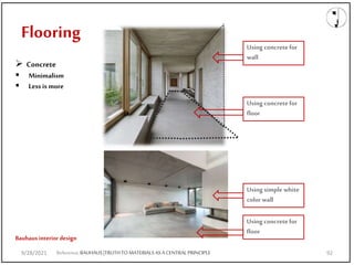 Flooring
9/28/2021
 Concrete
 Minimalism
 Less is more
Bauhaus interior design
Using concretefor
wall
Using concretefor
floor
Using concretefor
floor
Using simple white
color wall
Reference;BAUHAUS|TRUTHTOMATERIALS ASA CENTRALPRINCIPLE
9/28/2021 92
 