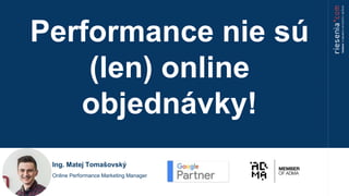 Online Performance Marketing Manager
Ing. Matej Tomašovský
Performance nie sú
(len) online
objednávky!
 
