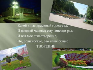Какой у нас красивый город-сад,
И каждый человек ему конечно рад.
И вот мое стихотворение,
Но, если честно, это наше общее
ТВОРЕНИЕ
 