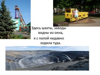 Здесь шахты, заводы
видны из окна,
я с папой недавно
ходила туда.
 