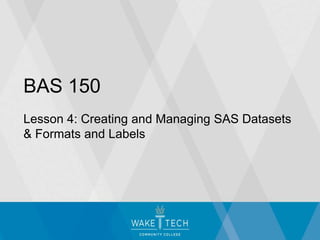 BAS 150
Lesson 4: Creating and Managing SAS Datasets
& Formats and Labels
 