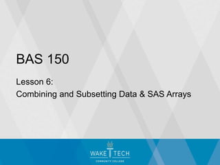 BAS 150
Lesson 6:
Combining and Subsetting Data & SAS Arrays
 