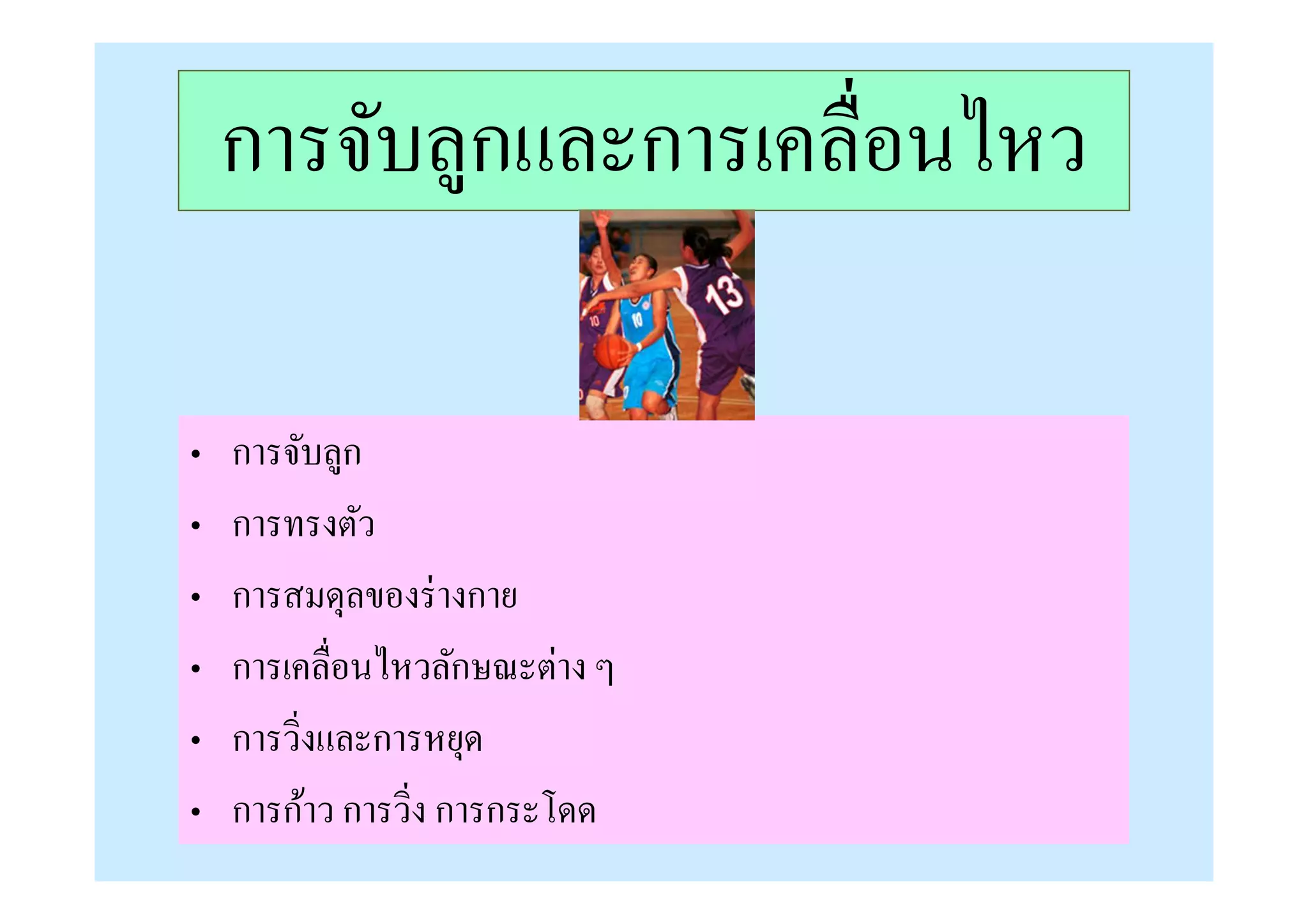 การจับลูกและการเคลือนไหว

•   การจับลูก
•   การทรงตัว
•   การสมดุลของร่ างกาย
•   การเคลือนไหวลักษณะต่าง ๆ
•   การวิงและการหยุด
•   การก้าว การวิง การกระโดด
 