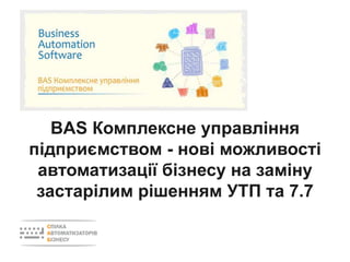 BAS Комплексне управління
підприємством - нові можливості
автоматизації бізнесу на заміну
застарілим рішенням УТП та 7.7
 