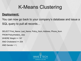 Deployment:
You can now go back to your company’s database and issue a
SQL query to pull all records…
SELECT First_Name, Last_Name, Policy_Num, Address, Phone_Num
FROM PolicyHolders_view
WHERE Weight >= 167
AND Cholesterol >= 204
AND Gender = 1;
K-Means Clustering
 