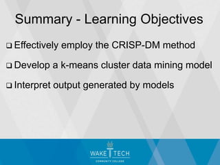  Effectively employ the CRISP-DM method
 Develop a k-means cluster data mining model
 Interpret output generated by models
Summary - Learning Objectives
 