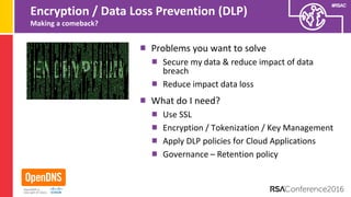 #RSAC
Encryption / Data Loss Prevention (DLP)
Making a comeback?
Problems you want to solve
Secure my data & reduce impact of data
breach
Reduce impact data loss
What do I need?
Use SSL
Encryption / Tokenization / Key Management
Apply DLP policies for Cloud Applications
Governance – Retention policy
 
